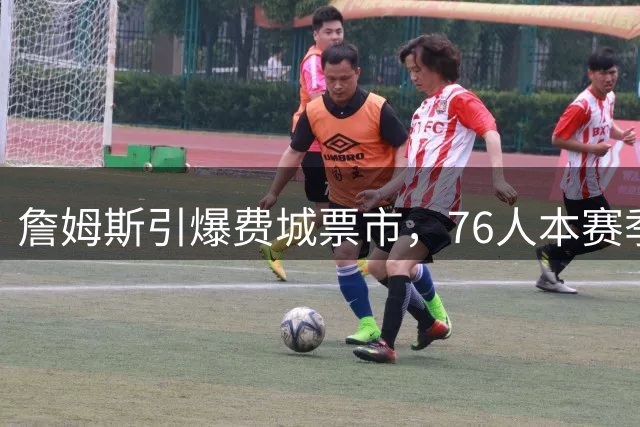 詹姆斯引爆费城票市，76人本赛季首场季前赛最低售价283美元